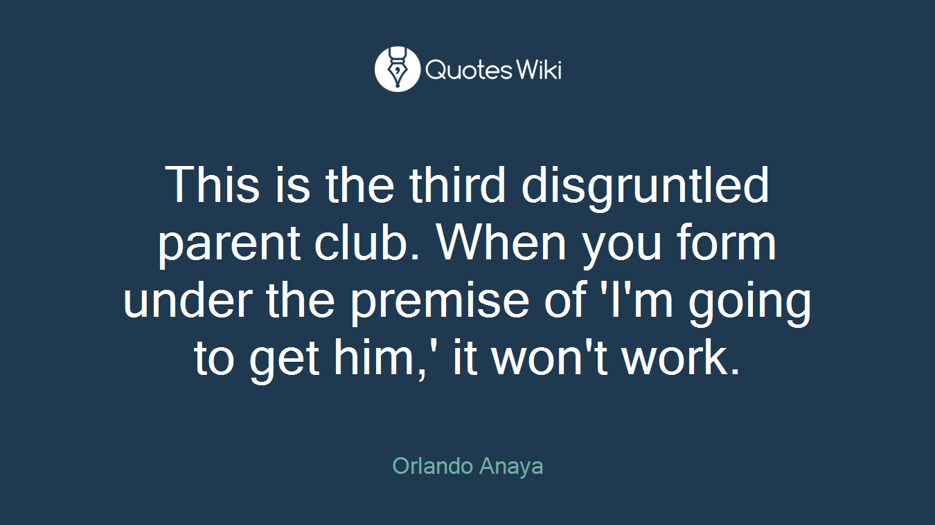 This is the third disgruntled parent club. When you form under the premise of 'I'm going to get him,' it won't work.