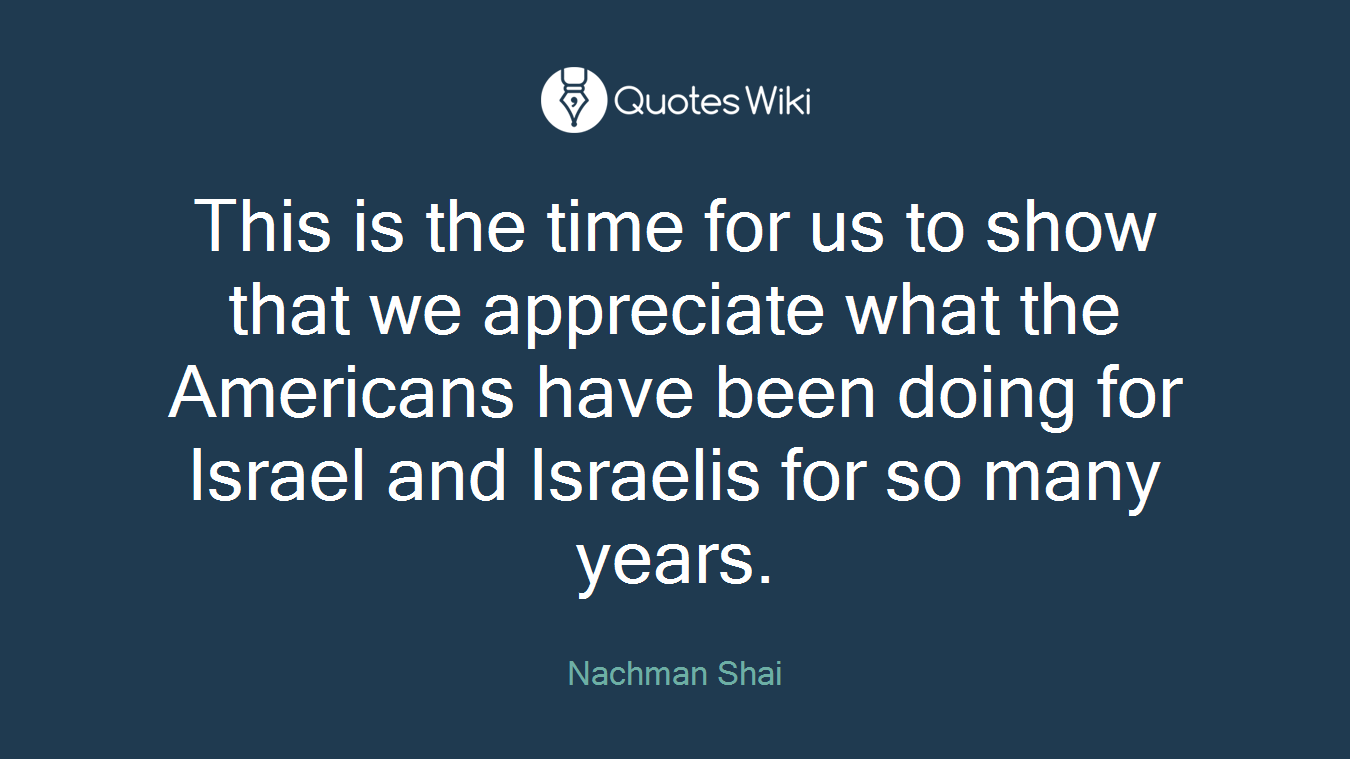 This is the time for us to show that we appreciate what the Americans have been doing for Israel and Israelis for so many years.