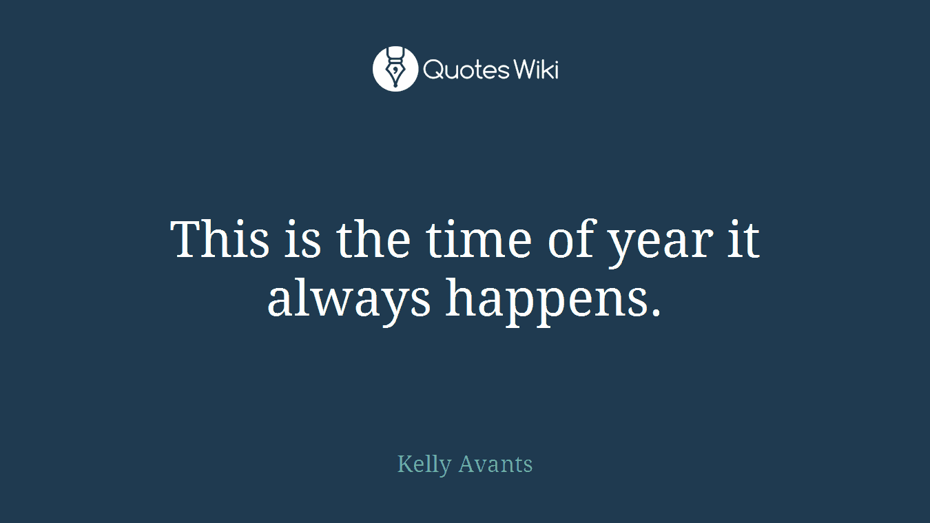 This is the time of year it always happens.
