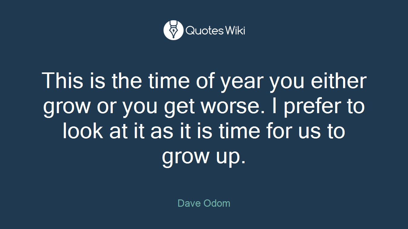 This is the time of year you either grow or you get worse. I prefer to look at it as it is time for us to grow up.