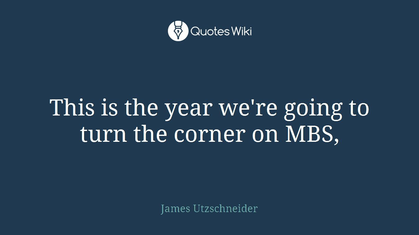 This is the year we're going to turn the corner on MBS,