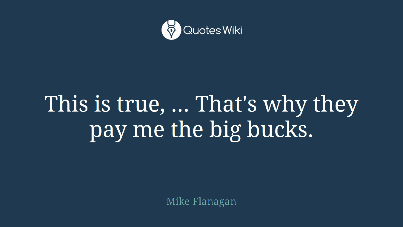 This is true, ... That's why they pay me the big bucks.