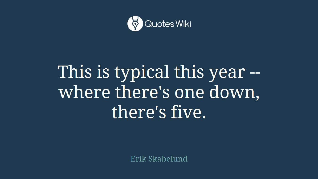 This is typical this year -- where there's one down, there's five.