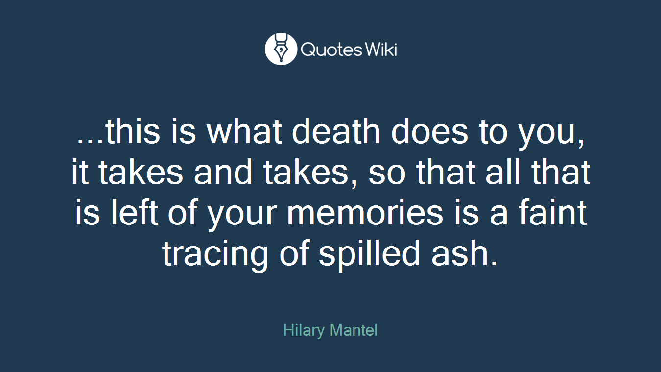 ...this is what death does to you, it takes and takes, so that all that is left of your memories is a faint tracing of spilled ash.