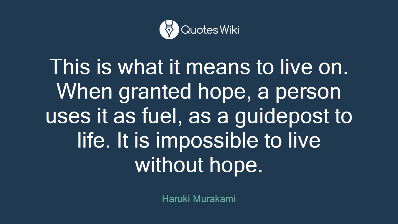 This is what it means to live on. When granted hope, a person uses it as fuel, as a guidepost to life. It is impossible to live without hope.