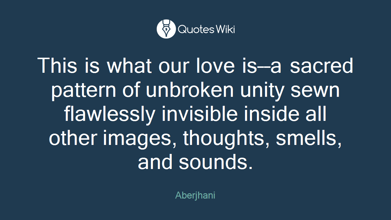 This is what our love is––a sacred pattern of unbroken unity sewn flawlessly invisible inside all other images, thoughts, smells, and sounds.