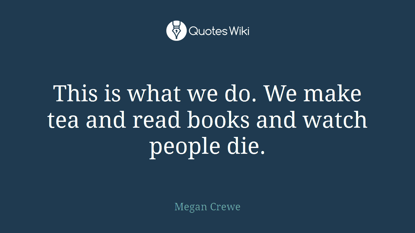 This is what we do. We make tea and read books and watch people die.