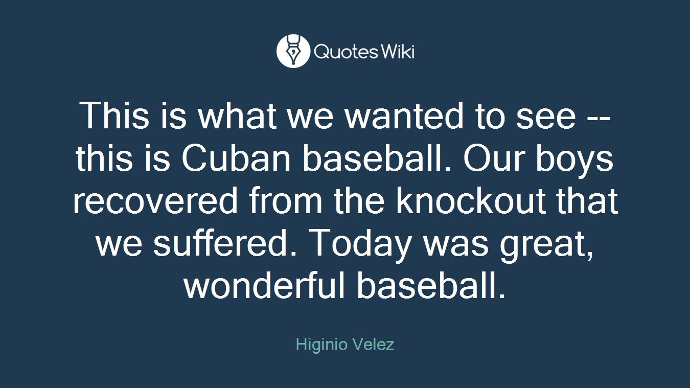 This is what we wanted to see -- this is Cuban baseball. Our boys recovered from the knockout that we suffered. Today was great, wonderful baseball.