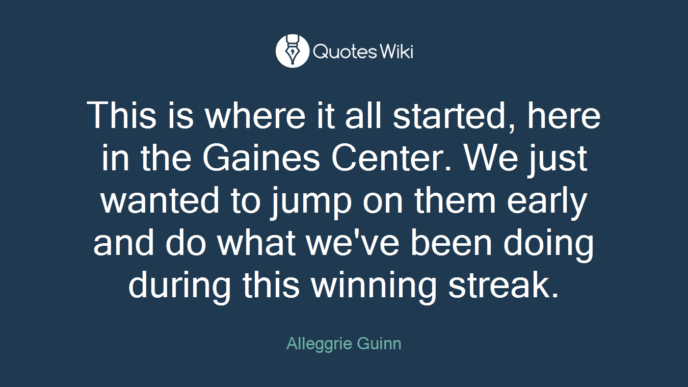 This is where it all started, here in the Gaines Center. We just wanted to jump on them early and do what we've been doing during this winning streak.