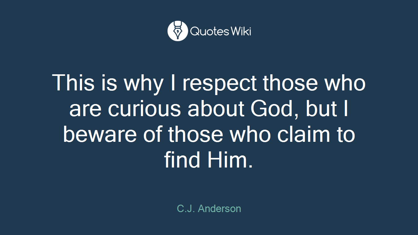This is why I respect those who are curious about God, but I beware of those who claim to find Him.