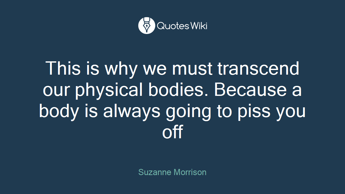 This is why we must transcend our physical bodies. Because a body is always going to piss you off