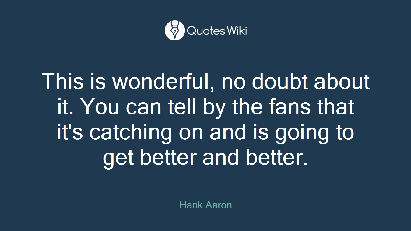 This is wonderful, no doubt about it. You can tell by the fans that it's catching on and is going to get better and better.