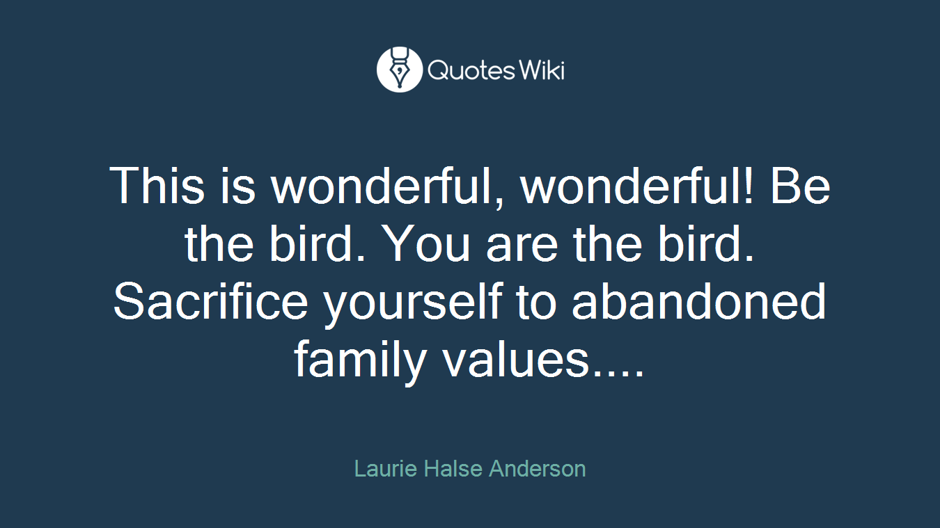 This is wonderful, wonderful! Be the bird. You are the bird. Sacrifice yourself to abandoned family values....