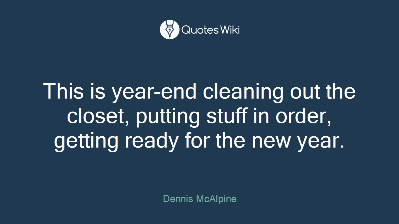 This is year-end cleaning out the closet, putting stuff in order, getting ready for the new year.