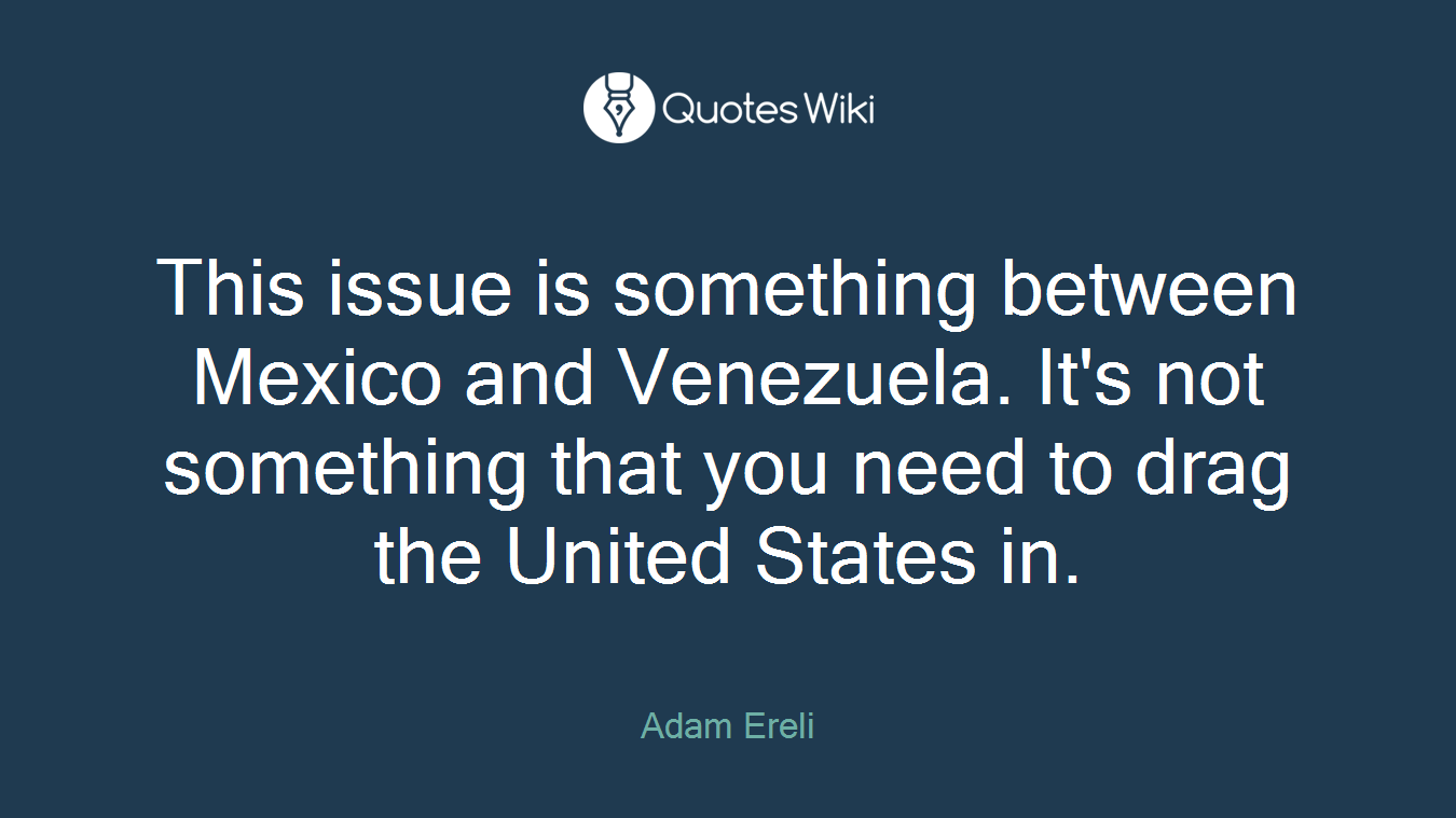 This issue is something between Mexico and Venezuela. It's not something that you need to drag the United States in.