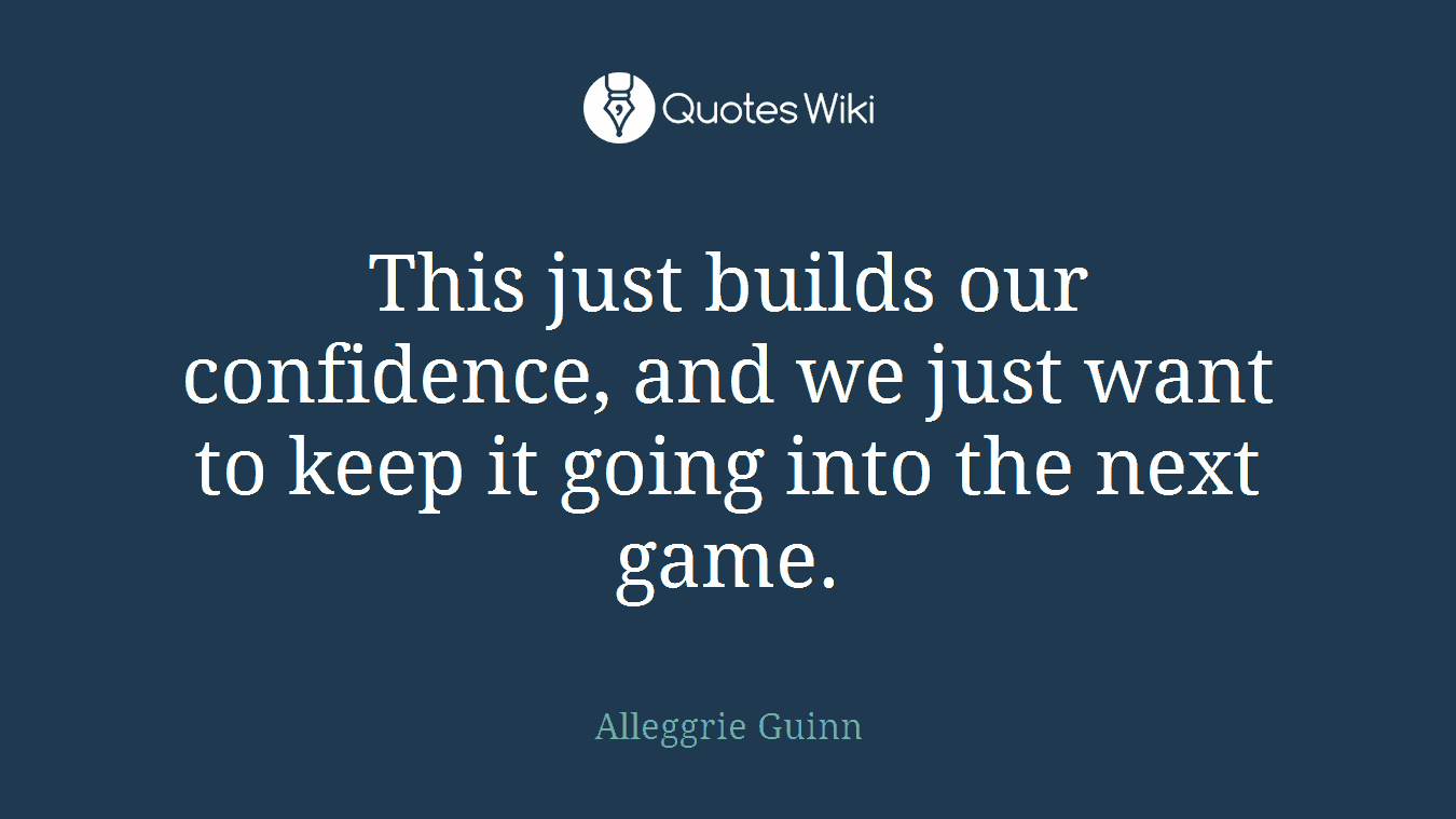 This just builds our confidence, and we just want to keep it going into the next game.