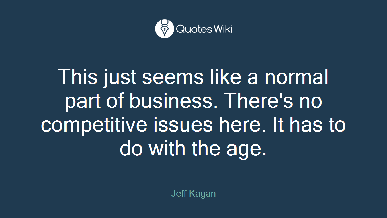 This just seems like a normal part of business. There's no competitive issues here. It has to do with the age.