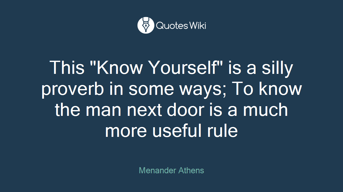 This "Know Yourself" is a silly proverb in some ways; To know the man next door is a much more useful rule
