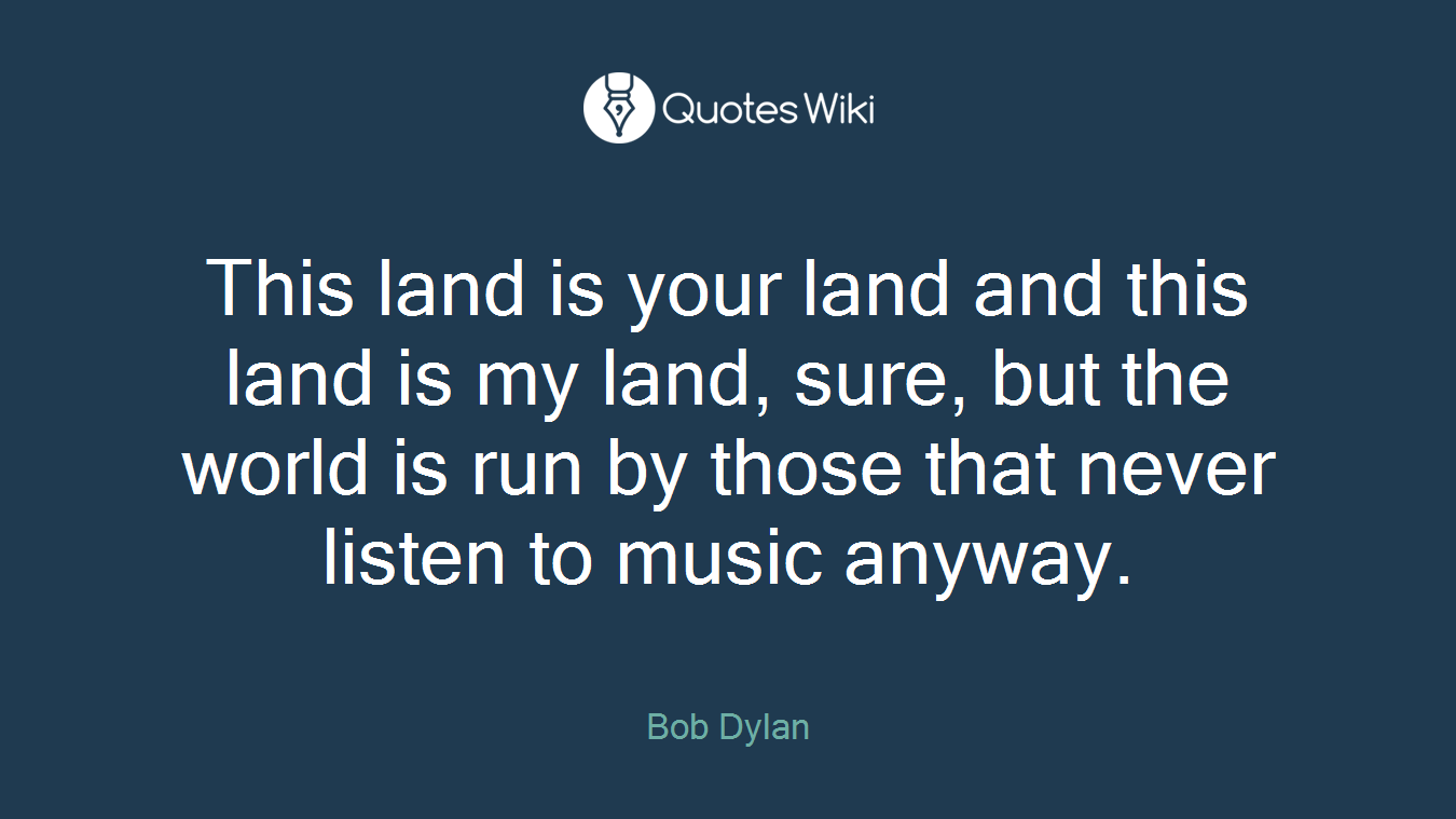 This land is your land and this land is my land, sure, but the world is run by those that never listen to music anyway.