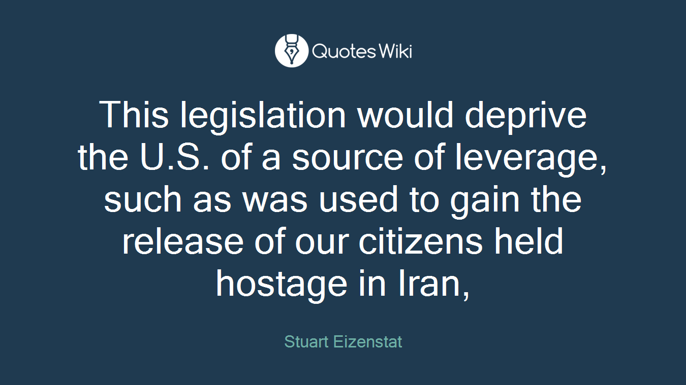 This legislation would deprive the U.S. of a source of leverage, such as was used to gain the release of our citizens held hostage in Iran,