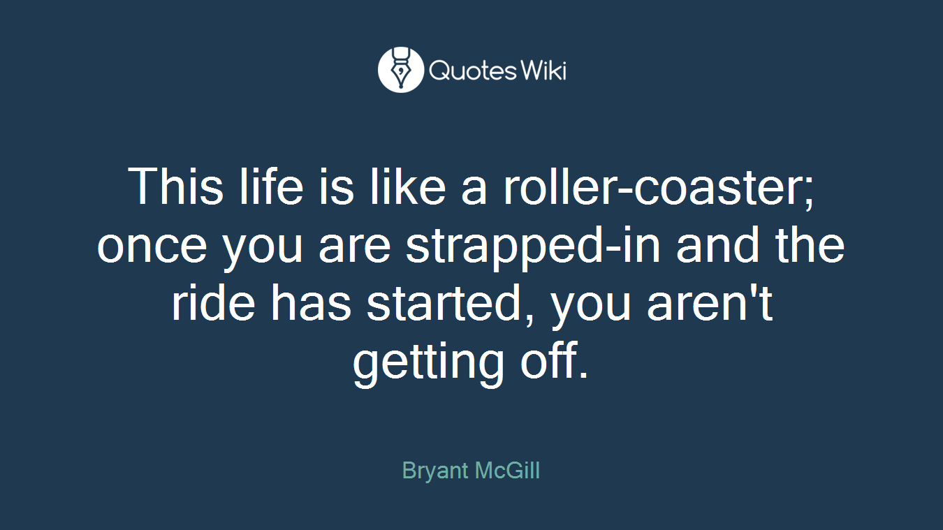 This life is like a roller-coaster; once you are strapped-in and the ride has started, you aren't getting off.