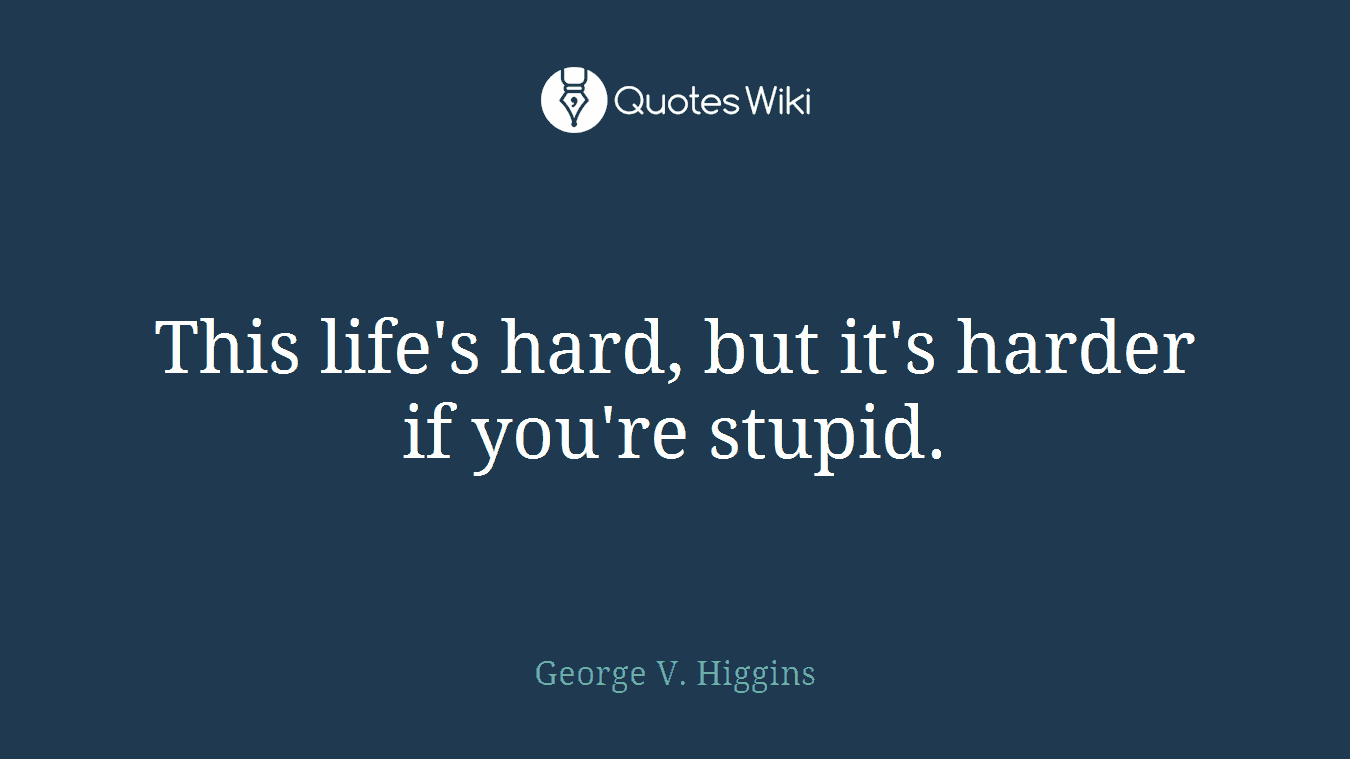 This life's hard, but it's harder if you're stupid.