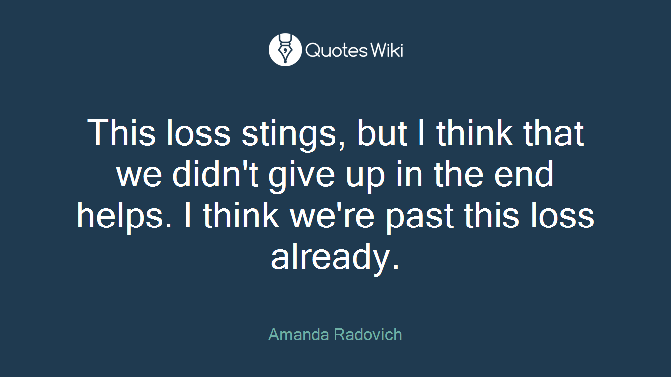 This loss stings, but I think that we didn't give up in the end helps. I think we're past this loss already.