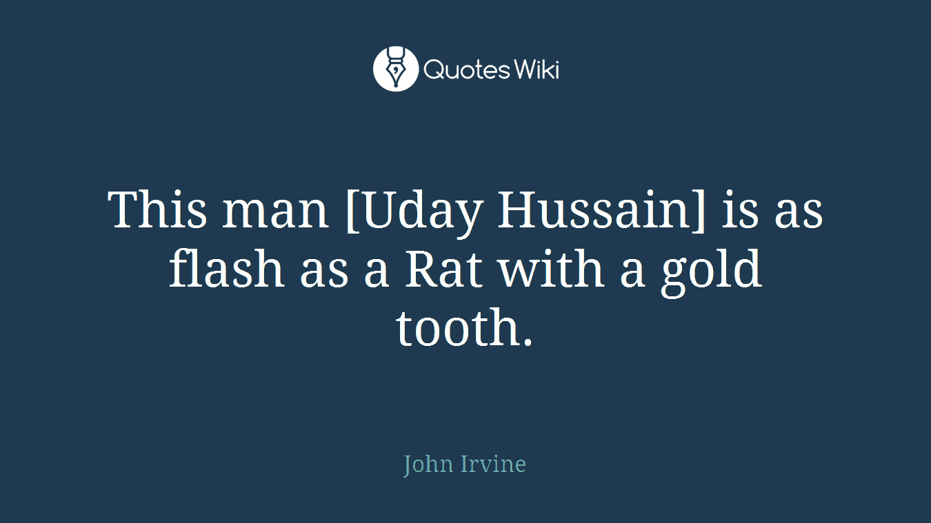 This man [Uday Hussain] is as flash as a Rat with a gold tooth.