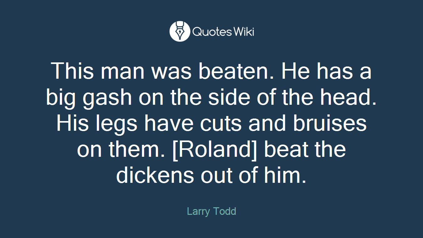 This man was beaten. He has a big gash on the side of the head. His legs have cuts and bruises on them. [Roland] beat the dickens out of him.