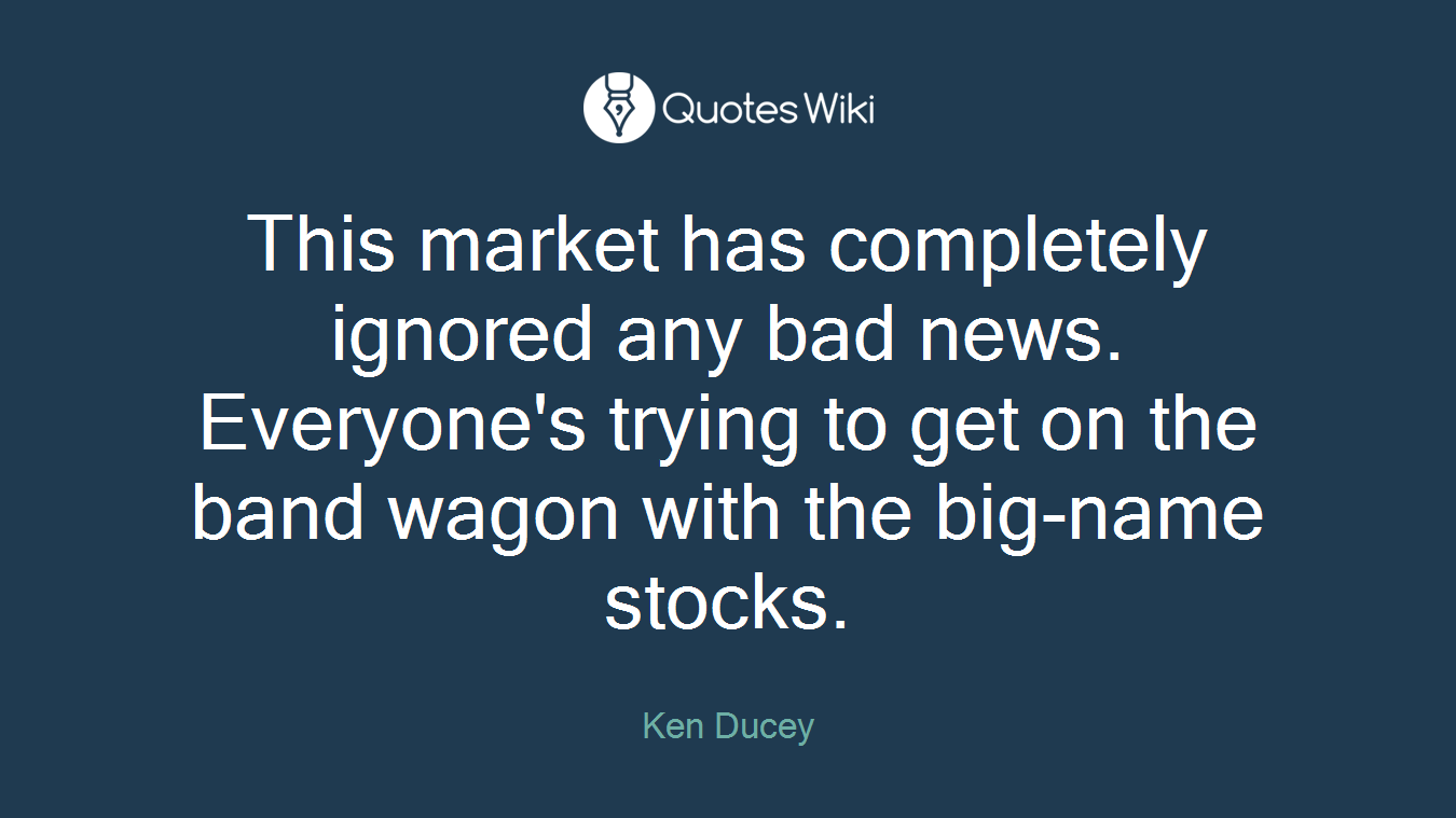This market has completely ignored any bad news. Everyone's trying to get on the band wagon with the big-name stocks.