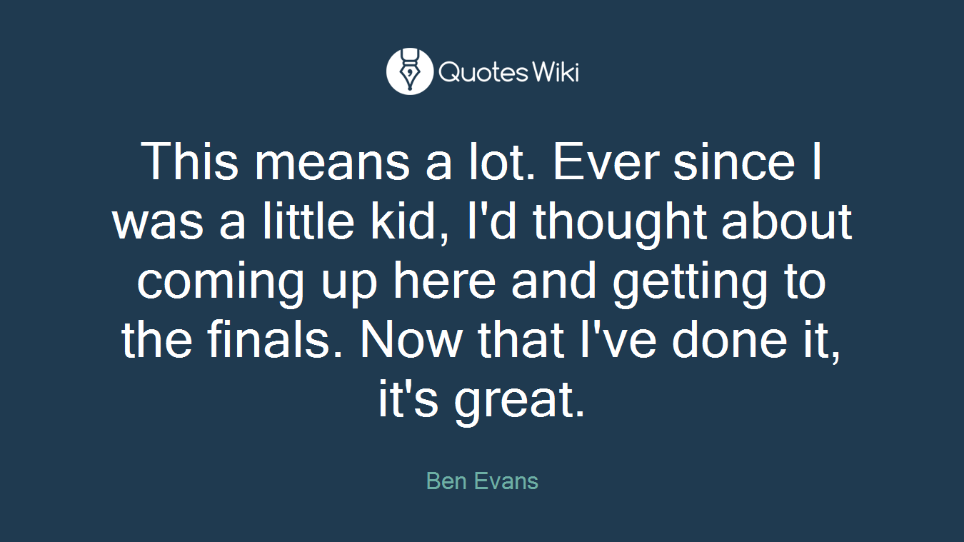 This means a lot. Ever since I was a little kid, I'd thought about coming up here and getting to the finals. Now that I've done it, it's great.