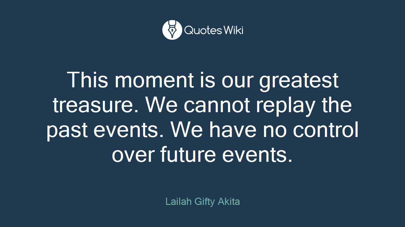 This moment is our greatest treasure. We cannot replay the past events. We have no control over future events.