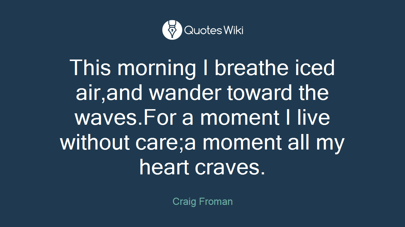 This morning I breathe iced air,and wander toward the waves.For a moment I live without care;a moment all my heart craves.