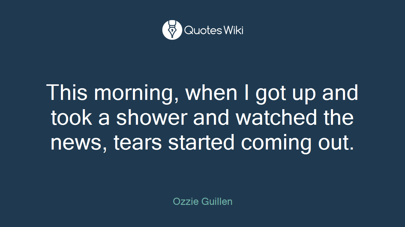 This morning, when I got up and took a shower and watched the news, tears started coming out.