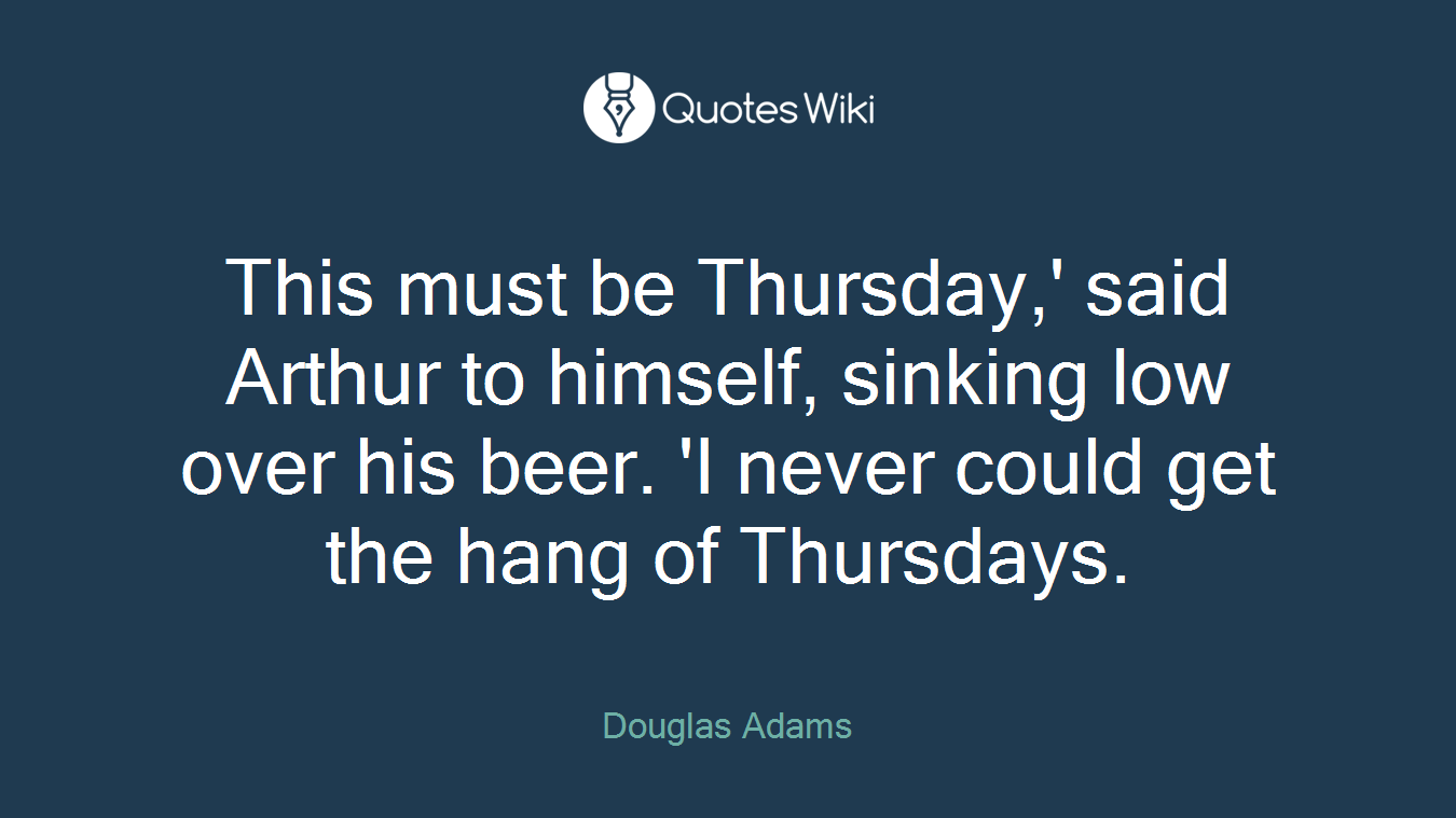 This must be Thursday,' said Arthur to himself, sinking low over his beer. 'I never could get the hang of Thursdays.