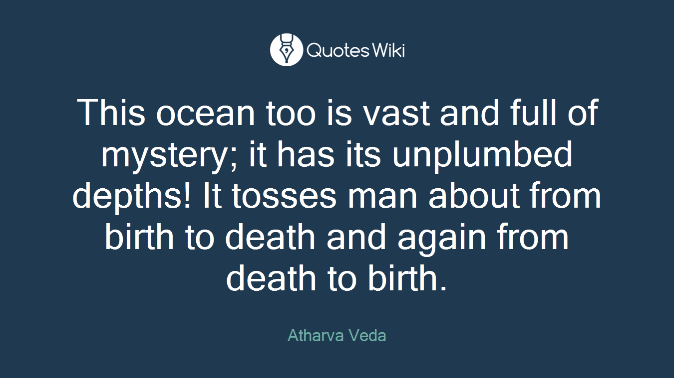 This ocean too is vast and full of mystery; it has its unplumbed depths! It tosses man about from birth to death and again from death to birth.