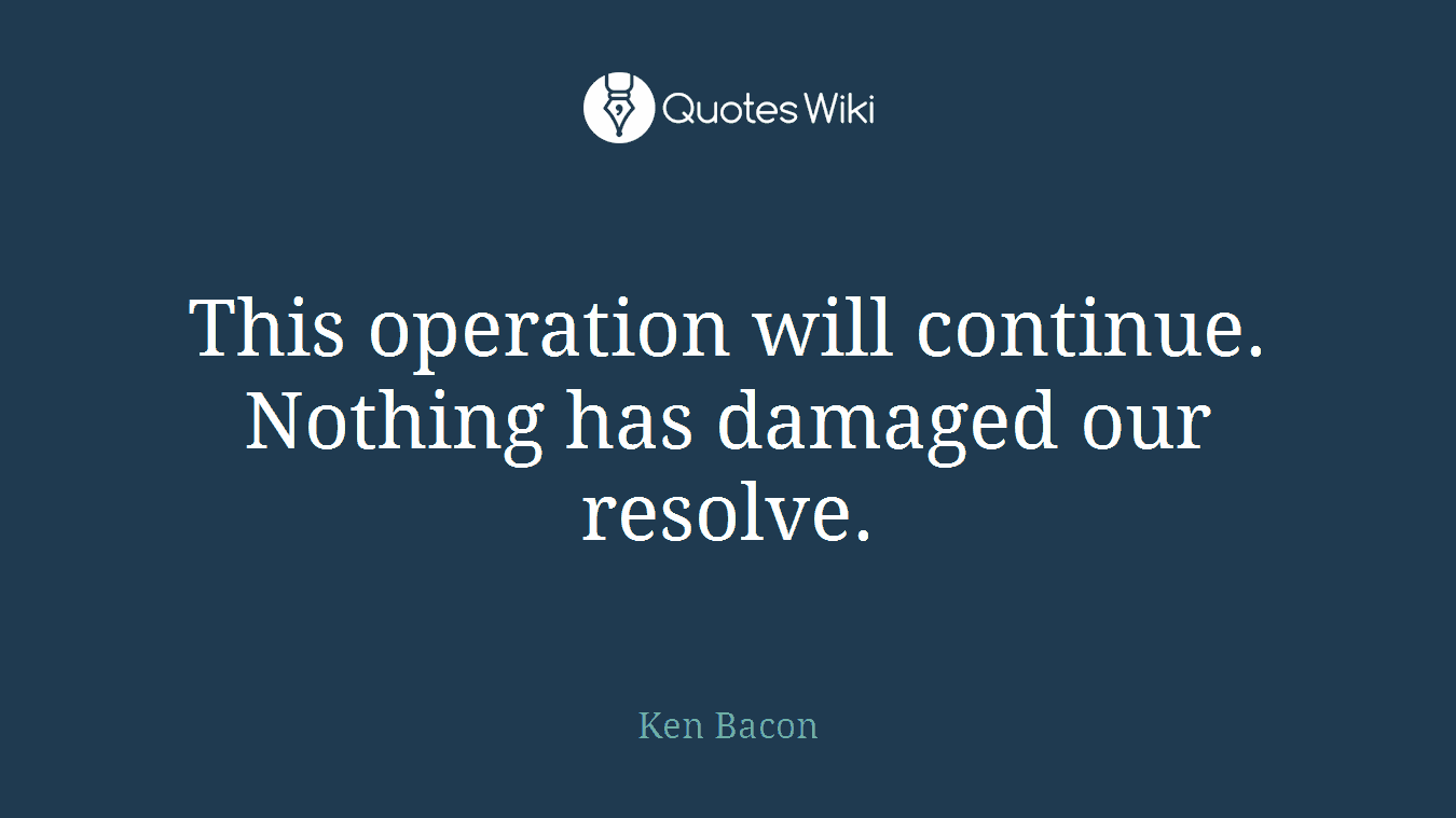 This operation will continue. Nothing has damaged our resolve.