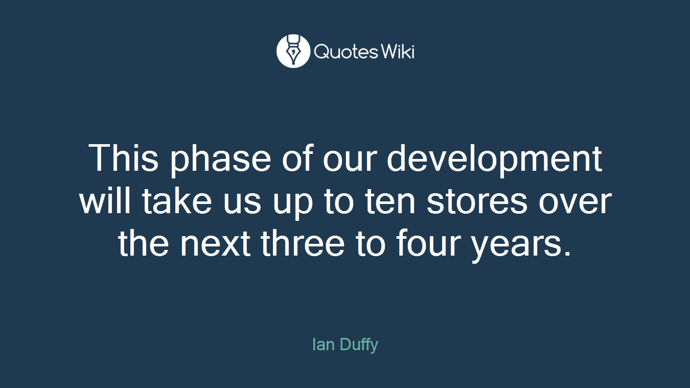This phase of our development will take us up to ten stores over the next three to four years.