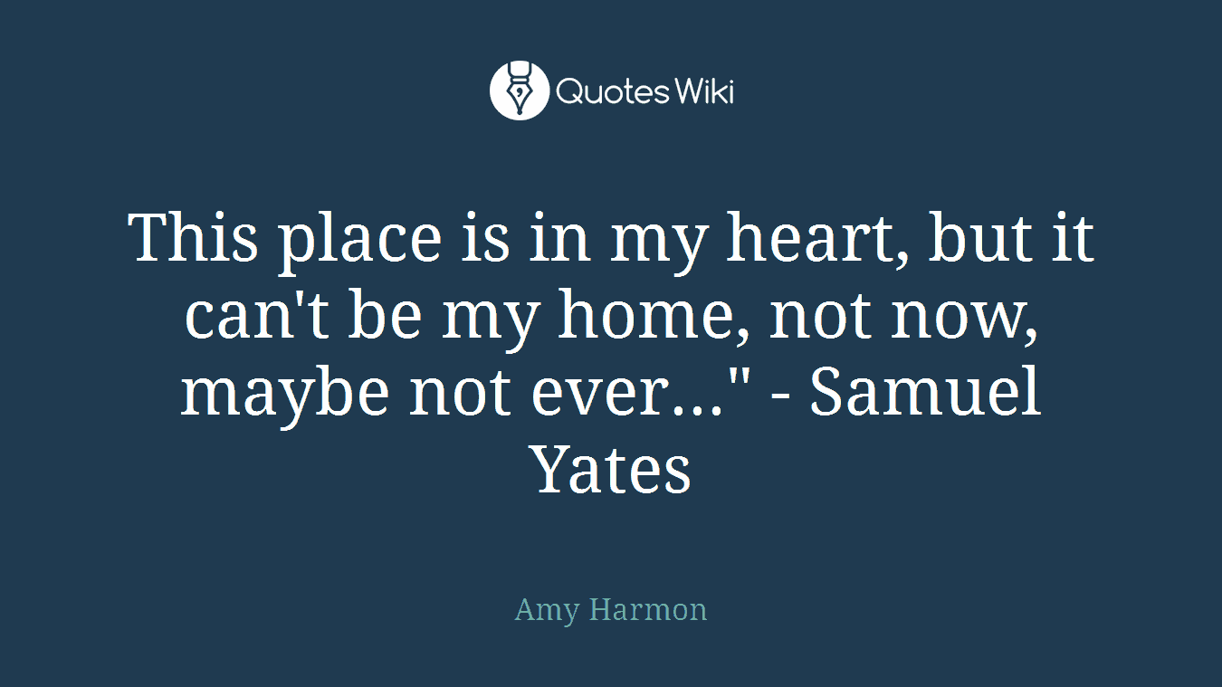 This place is in my heart, but it can't be my home, not now, maybe not ever..." - Samuel Yates