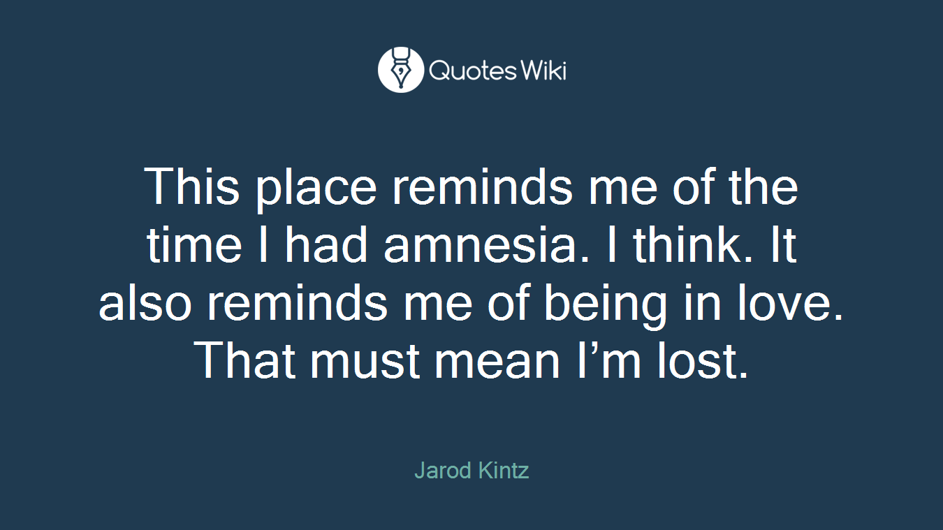 This place reminds me of the time I had amnesia. I think. It also reminds me of being in love. That must mean I’m lost.