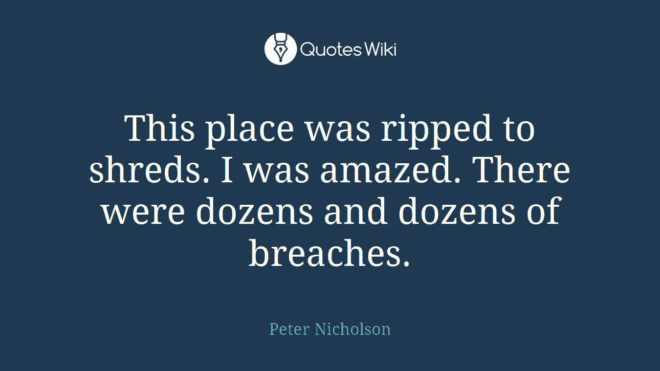 This place was ripped to shreds. I was amazed. There were dozens and dozens of breaches.