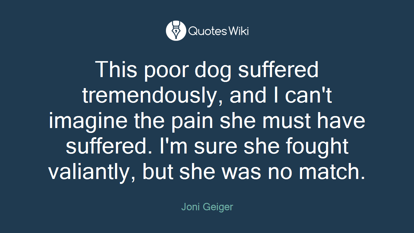 This poor dog suffered tremendously, and I can't imagine the pain she must have suffered. I'm sure she fought valiantly, but she was no match.