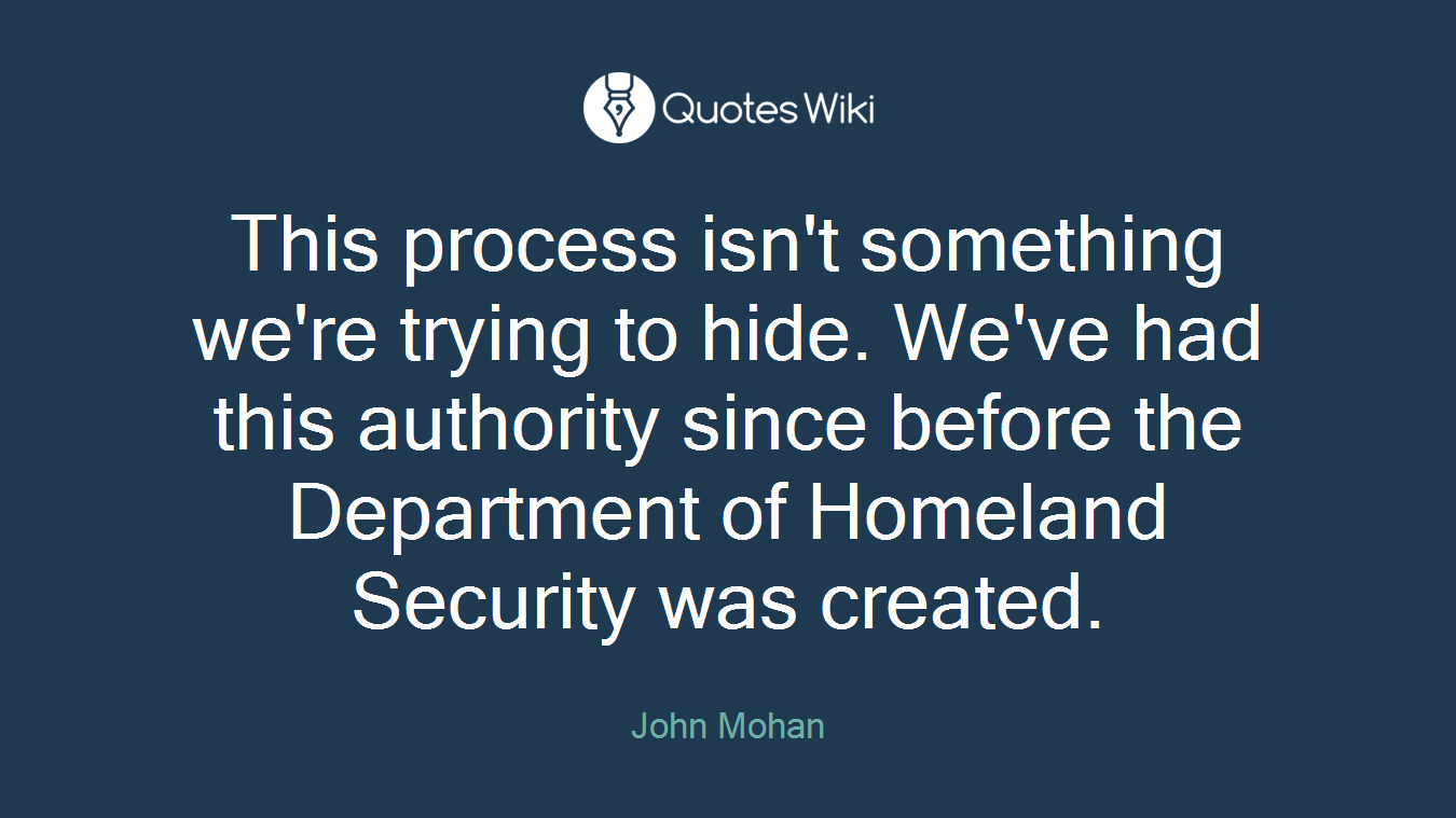 This process isn't something we're trying to hide. We've had this authority since before the Department of Homeland Security was created.