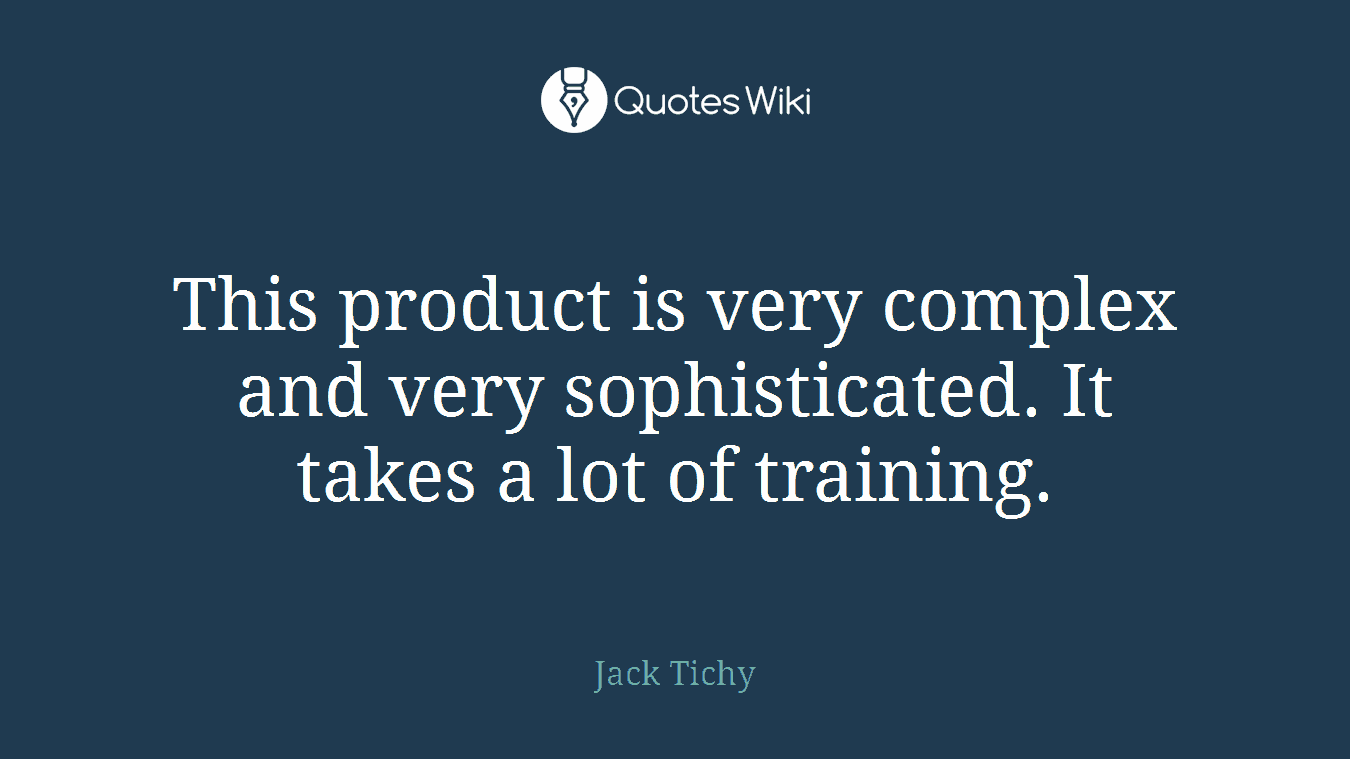 This product is very complex and very sophisticated. It takes a lot of training.
