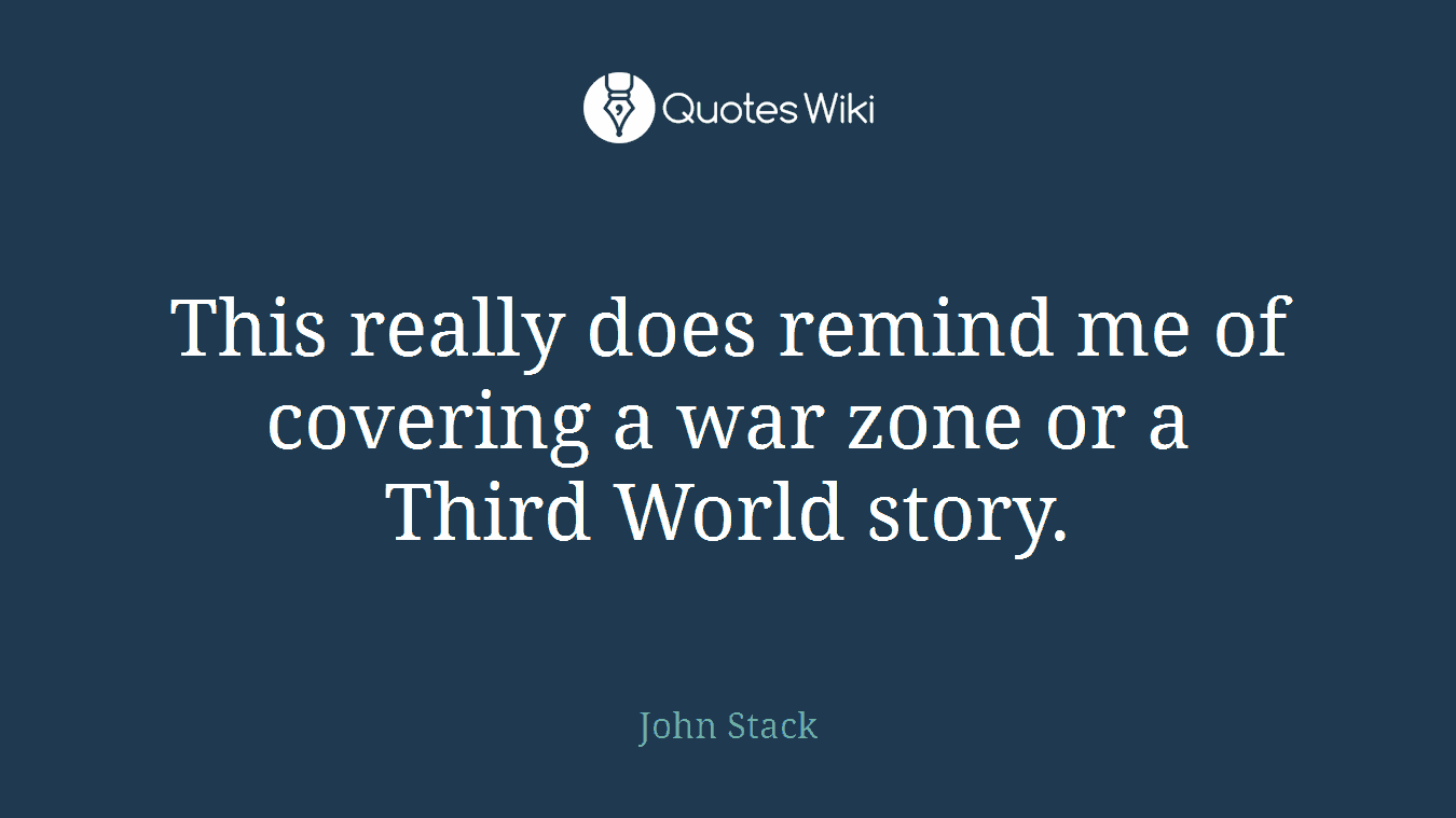 This really does remind me of covering a war zone or a Third World story.