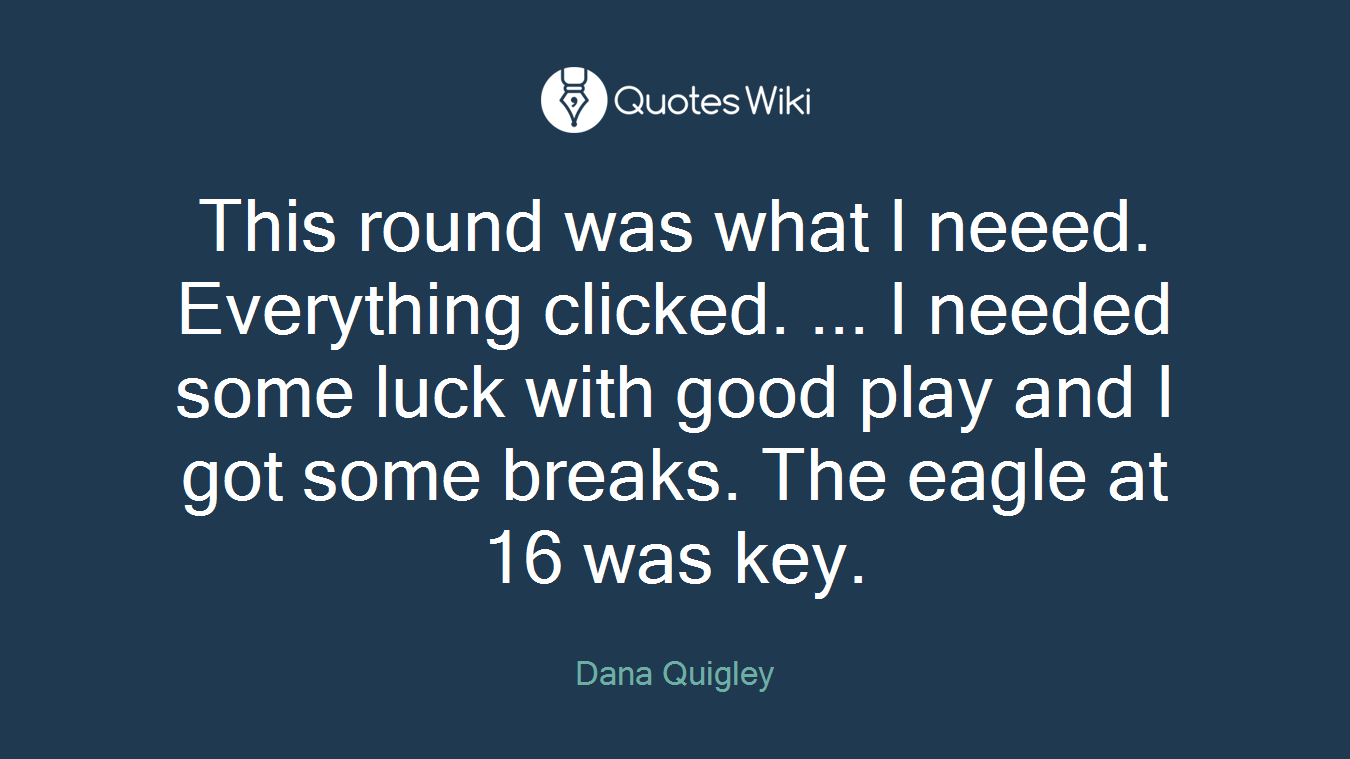 This round was what I neeed. Everything clicked. ... I needed some luck with good play and I got some breaks. The eagle at 16 was key.