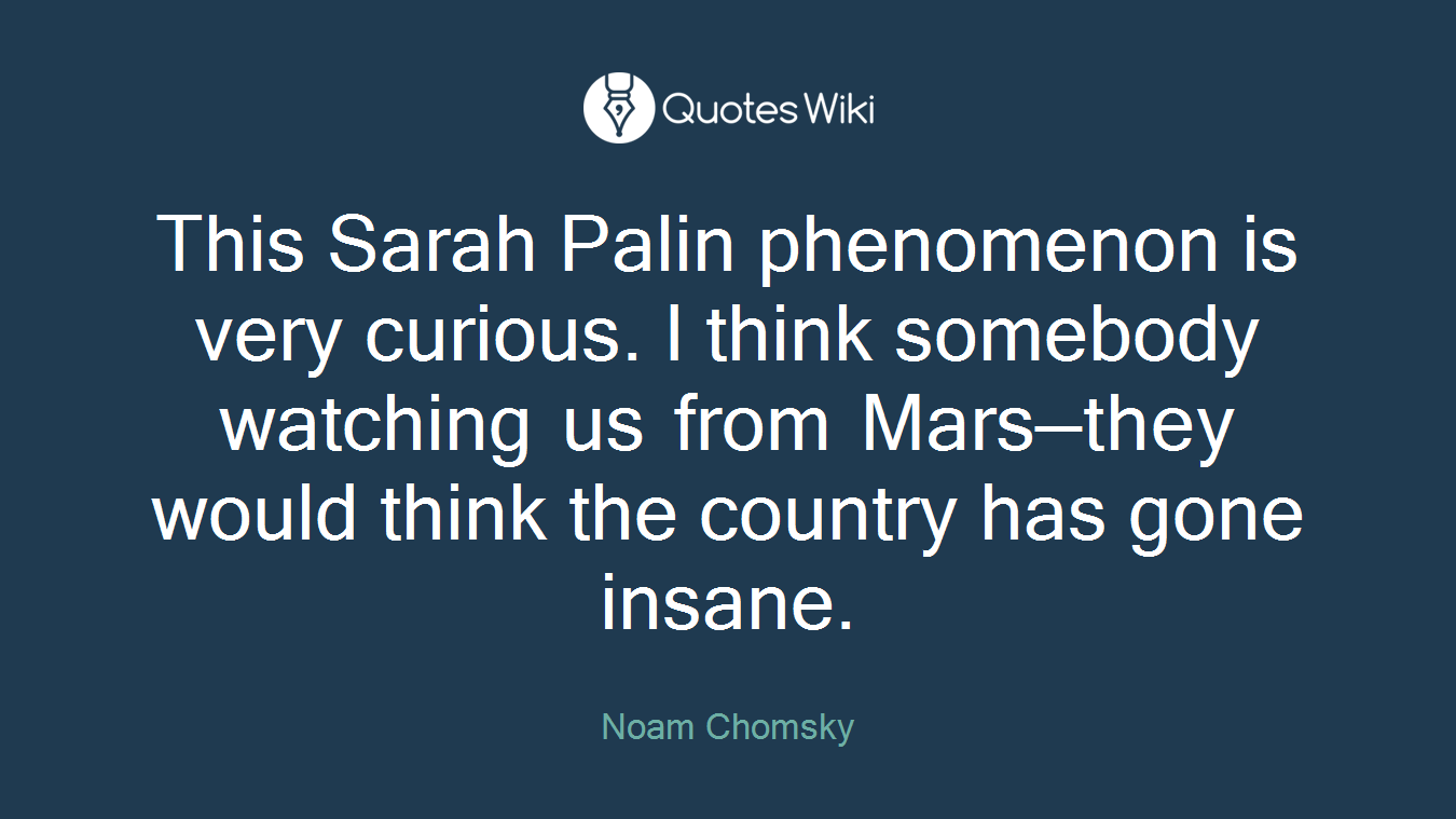 This Sarah Palin phenomenon is very curious. I think somebody watching us from Mars—they would think the country has gone insane.
