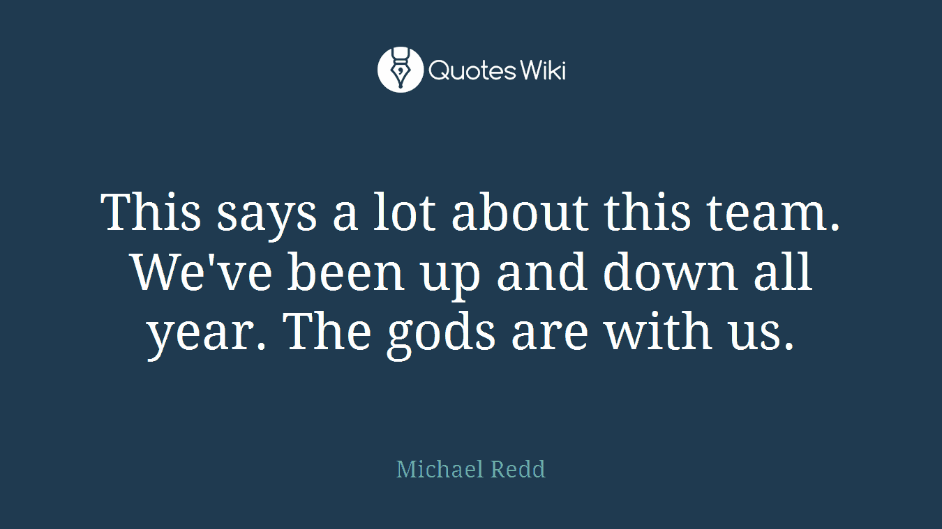 This says a lot about this team. We've been up and down all year. The gods are with us.