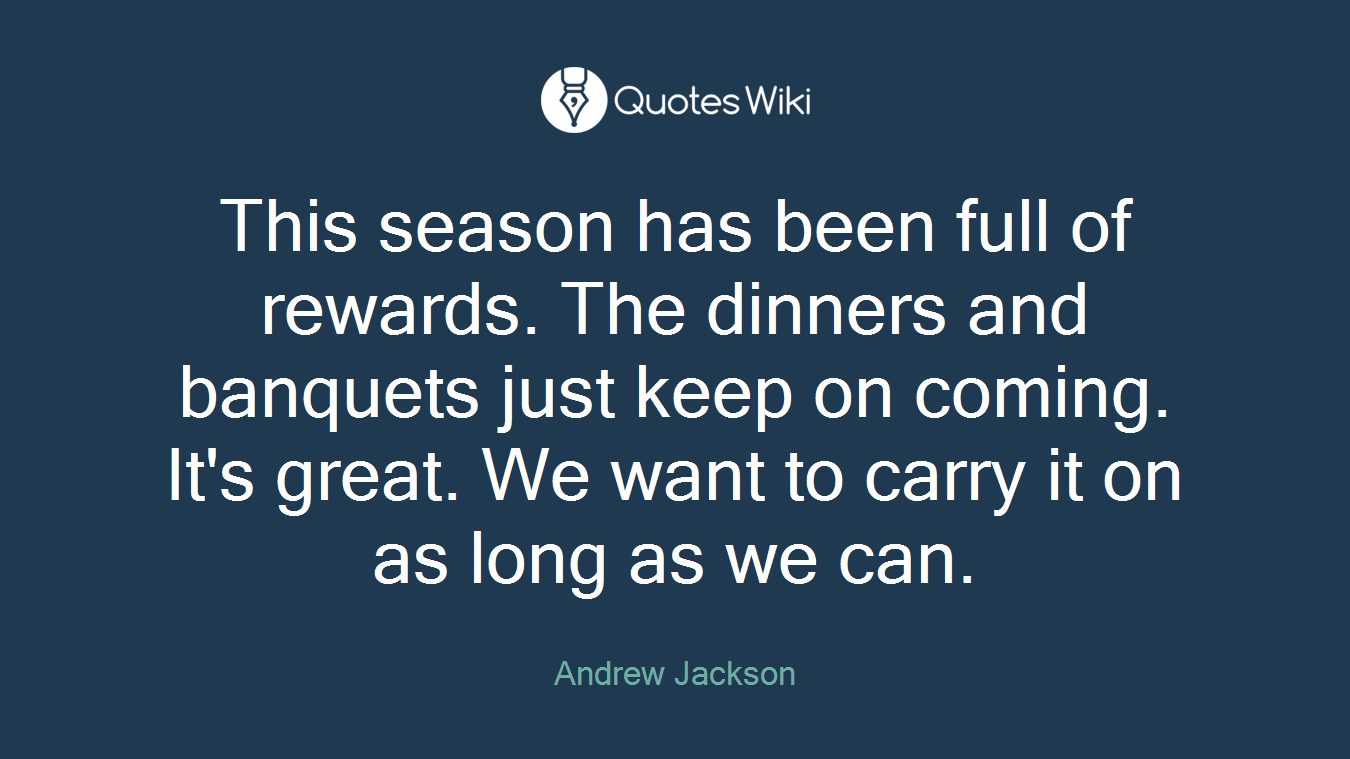 This season has been full of rewards. The dinners and banquets just keep on coming. It's great. We want to carry it on as long as we can.