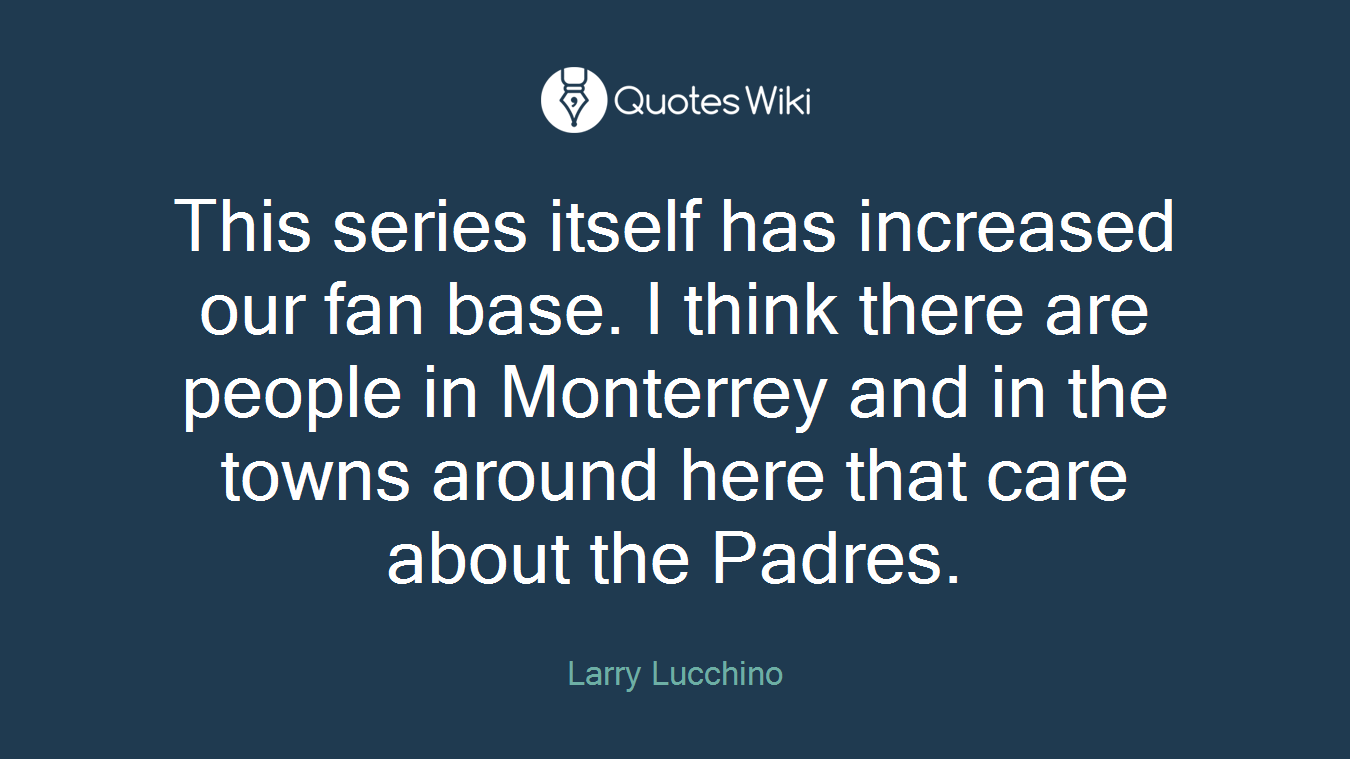 This series itself has increased our fan base. I think there are people in Monterrey and in the towns around here that care about the Padres.